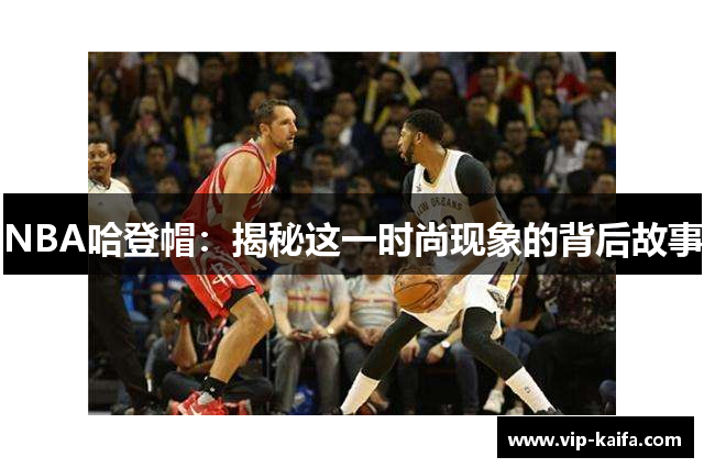 NBA哈登帽：揭秘这一时尚现象的背后故事