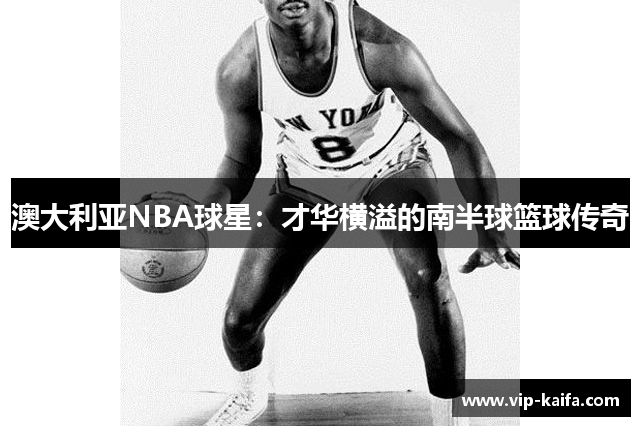 澳大利亚NBA球星：才华横溢的南半球篮球传奇