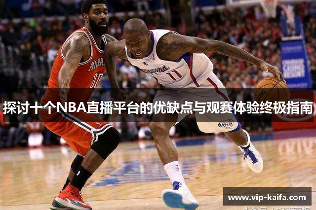 探讨十个NBA直播平台的优缺点与观赛体验终极指南